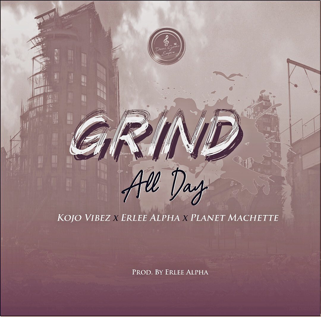 New Music: Kojo Vibez ft. Erlee Alpha x Planet Machette – Grind All Day (G.A.D)